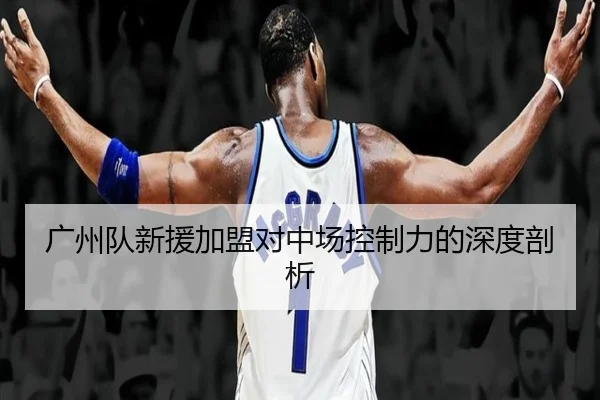 广州队新援加盟对中场控制力的深度剖析
